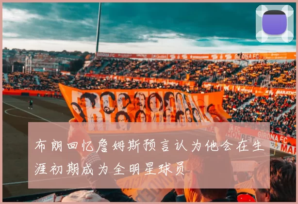 布朗回忆詹姆斯预言认为他会在生涯初期成为全明星球员