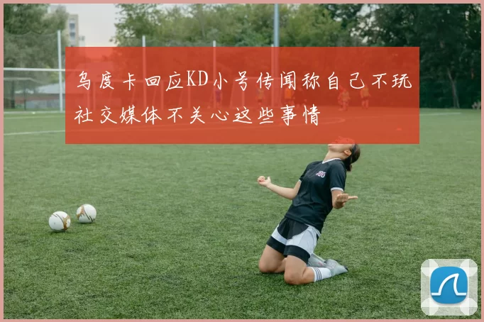 乌度卡回应KD小号传闻称自己不玩社交媒体不关心这些事情