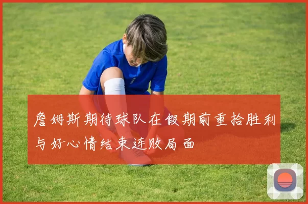 詹姆斯期待球队在假期前重拾胜利与好心情结束连败局面