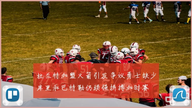 杜兰特加盟火箭引发争议勇士缺少库里和巴特勒仍顽强拼搏加时赛