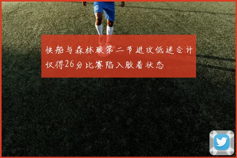 快船与森林狼第二节进攻低迷合计仅得26分比赛陷入胶着状态