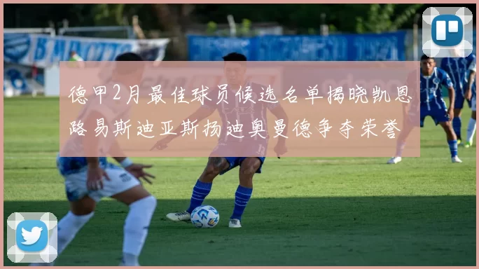 德甲2月最佳球员候选名单揭晓凯恩路易斯迪亚斯扬迪奥曼德争夺荣誉