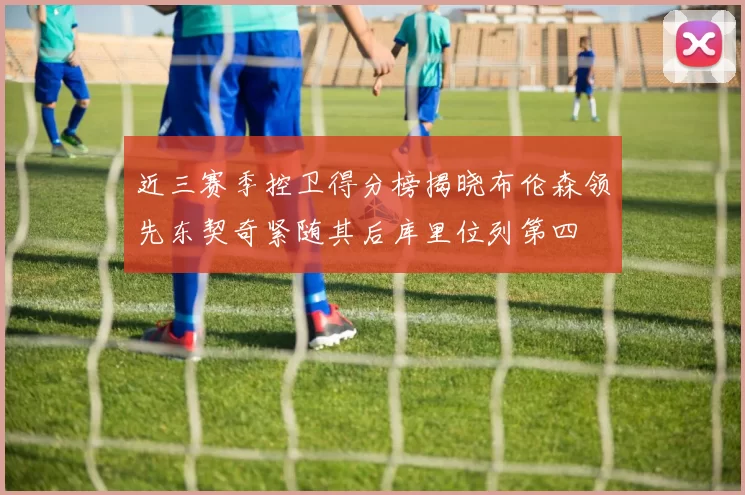 近三赛季控卫得分榜揭晓布伦森领先东契奇紧随其后库里位列第四