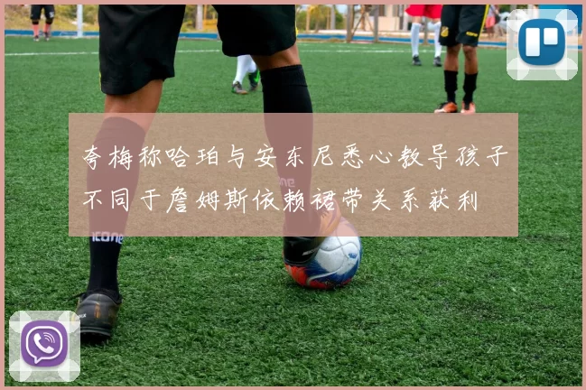 夸梅称哈珀与安东尼悉心教导孩子不同于詹姆斯依赖裙带关系获利