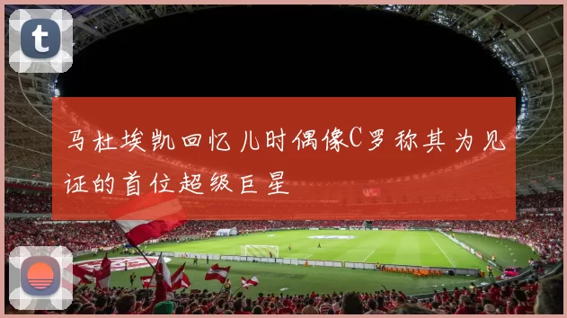 马杜埃凯回忆儿时偶像C罗称其为见证的首位超级巨星