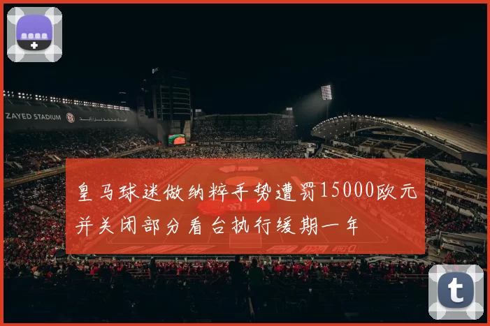 皇马球迷做纳粹手势遭罚15000欧元并关闭部分看台执行缓期一年