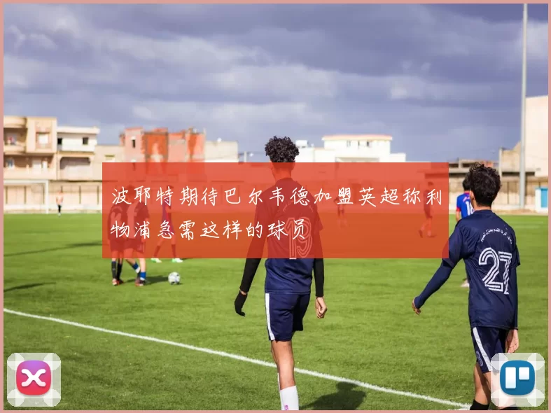 波耶特期待巴尔韦德加盟英超称利物浦急需这样的球员