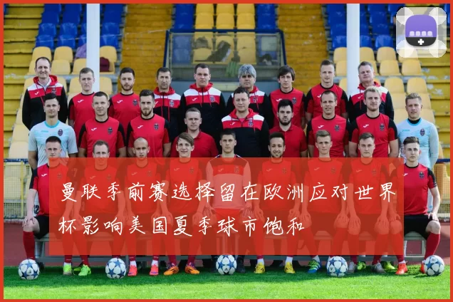 曼联季前赛选择留在欧洲应对世界杯影响美国夏季球市饱和
