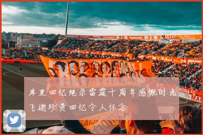 库里回忆绝杀雷霆十周年感慨时光飞逝珍贵回忆令人怀念