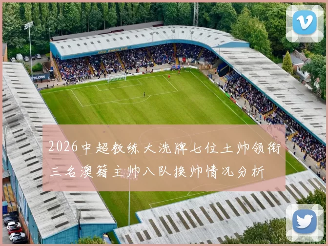2026中超教练大洗牌七位土帅领衔三名澳籍主帅八队换帅情况分析