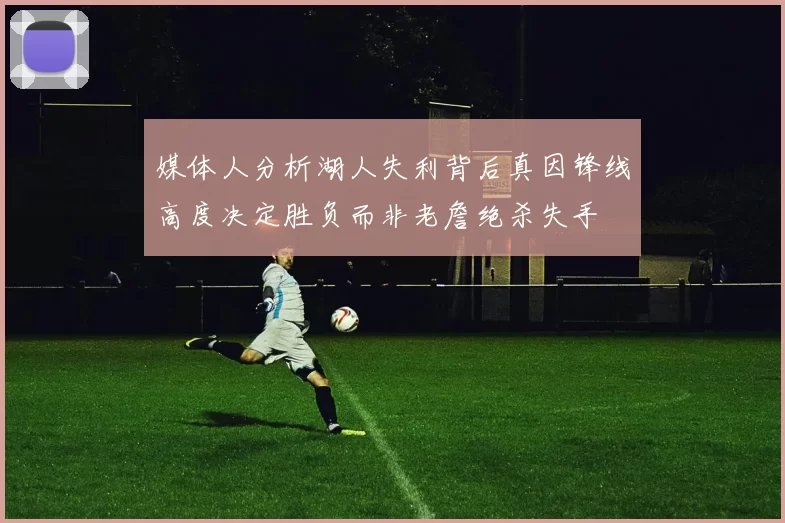 媒体人分析湖人失利背后真因锋线高度决定胜负而非老詹绝杀失手