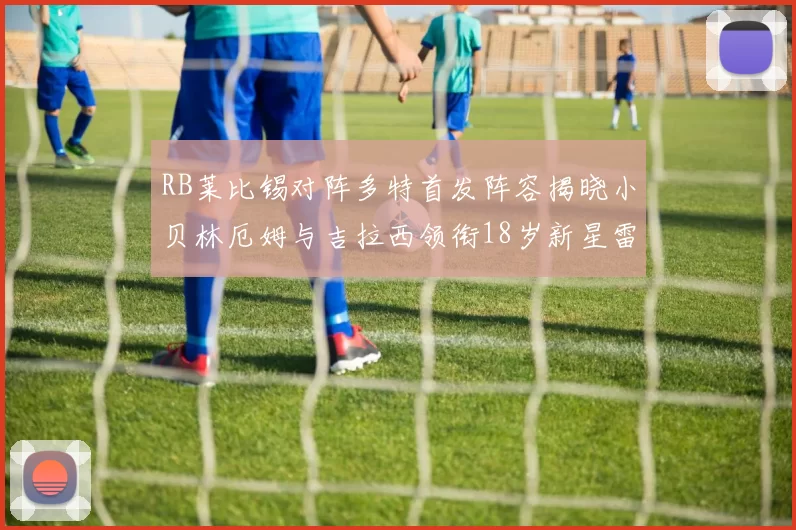 RB莱比锡对阵多特首发阵容揭晓小贝林厄姆与吉拉西领衔18岁新星雷吉亚尼出战