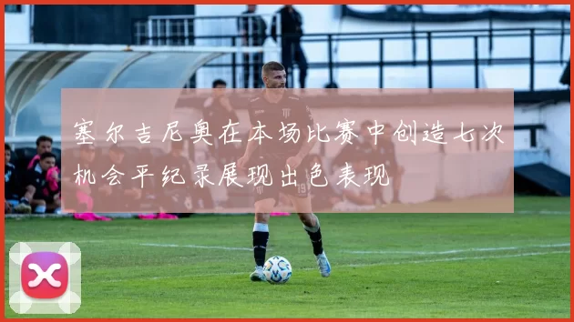 塞尔吉尼奥在本场比赛中创造七次机会平纪录展现出色表现