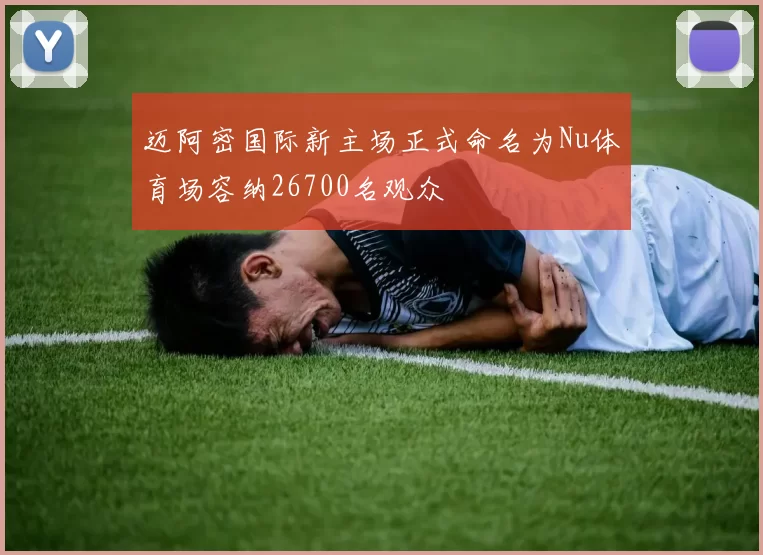迈阿密国际新主场正式命名为Nu体育场容纳26700名观众