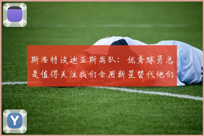 斯洛特谈迪亚斯离队：优秀球员总是值得关注我们会用新星替代他们