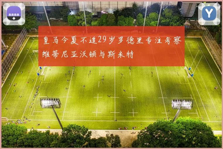 皇马今夏不追29岁罗德里专注考察维蒂尼亚沃顿与斯米特