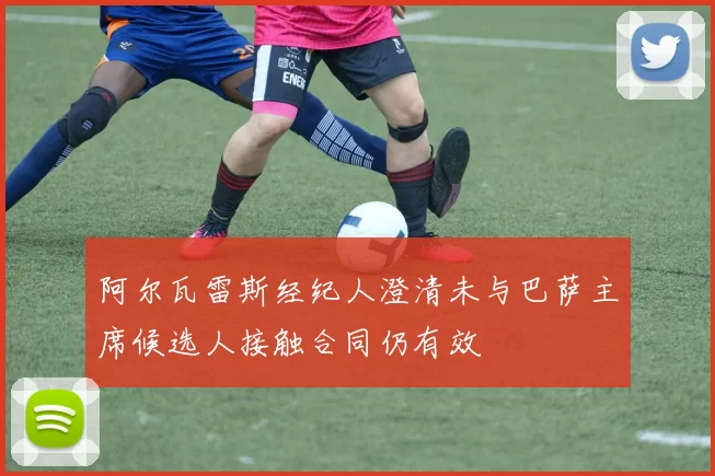 阿尔瓦雷斯经纪人澄清未与巴萨主席候选人接触合同仍有效