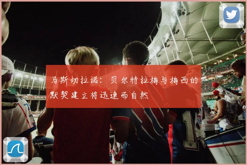 马斯切拉诺：贝尔特拉梅与梅西的默契建立将迅速而自然