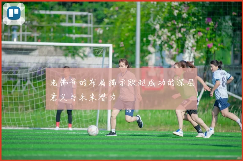 老佛爷的布局揭示欧超成功的深层意义与未来潜力