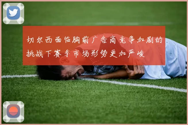 切尔西面临胸前广告商竞争加剧的挑战下赛季市场形势更加严峻