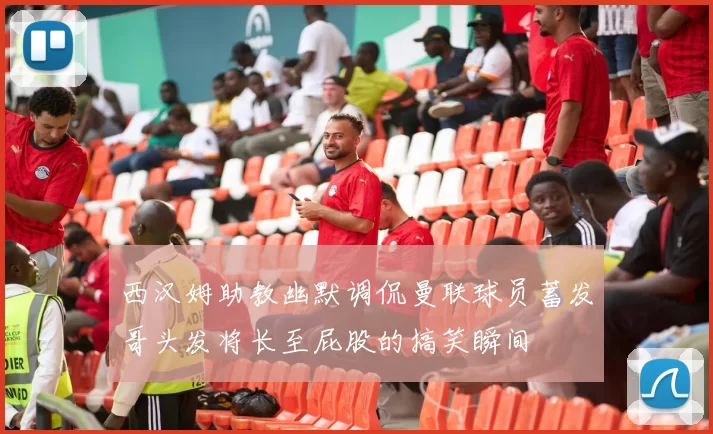 西汉姆助教幽默调侃曼联球员蓄发哥头发将长至屁股的搞笑瞬间