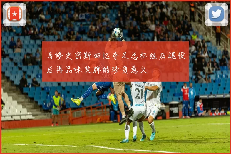 马修史密斯回忆夺足总杯经历退役后再品味奖牌的珍贵意义