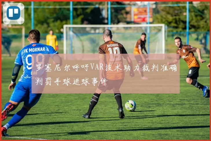 罗塞尼尔呼吁VAR技术助力裁判准确判罚手球进球事件
