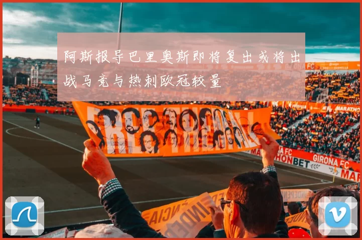 阿斯报导巴里奥斯即将复出或将出战马竞与热刺欧冠较量