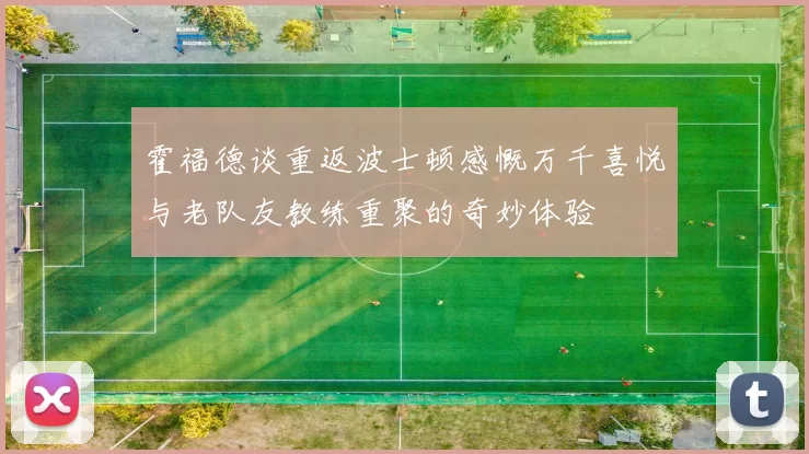 霍福德谈重返波士顿感慨万千喜悦与老队友教练重聚的奇妙体验