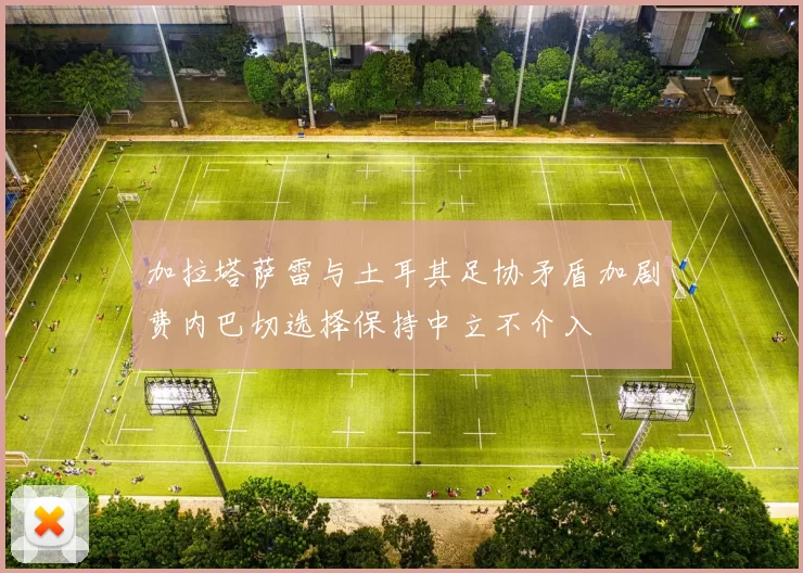 加拉塔萨雷与土耳其足协矛盾加剧费内巴切选择保持中立不介入