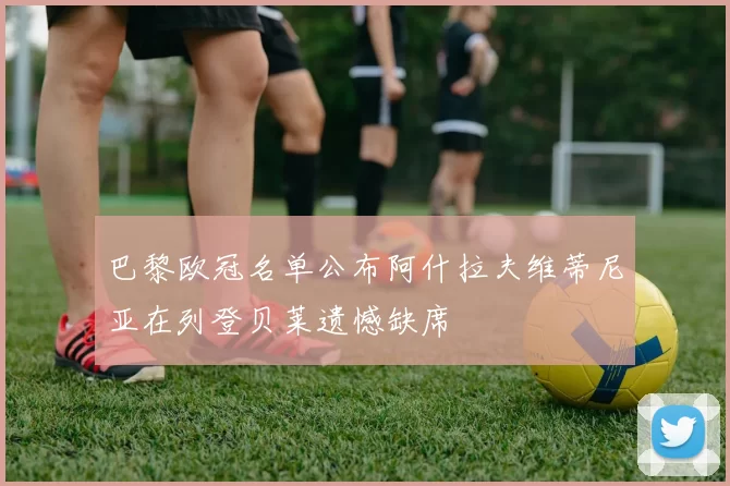 巴黎欧冠名单公布阿什拉夫维蒂尼亚在列登贝莱遗憾缺席